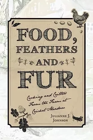 Food Feathers and Fur: Cooking and Critters from the Farm at Cricket Meadow